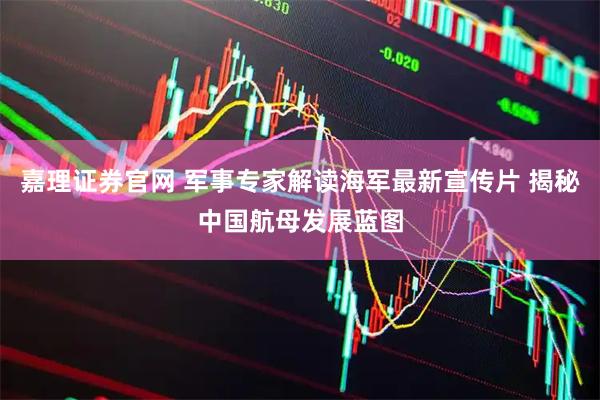 嘉理证券官网 军事专家解读海军最新宣传片 揭秘中国航母发展蓝图