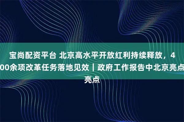 宝尚配资平台 北京高水平开放红利持续释放，400余项改革任务落地见效｜政府工作报告中北京亮点