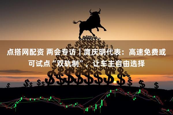 点搭网配资 两会专访｜庹庆明代表：高速免费或可试点“双轨制”，让车主自由选择