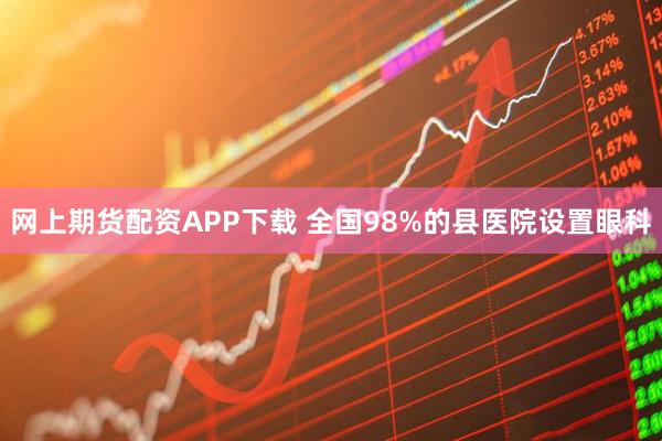 网上期货配资APP下载 全国98%的县医院设置眼科
